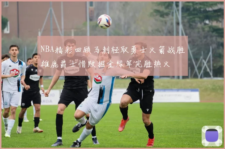 NBA精彩回顾马刺轻取勇士火箭战胜雄鹿爵士惜败掘金绿军完胜热火