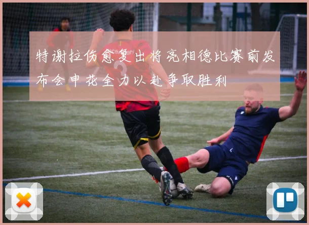 特谢拉伤愈复出将亮相德比赛前发布会申花全力以赴争取胜利