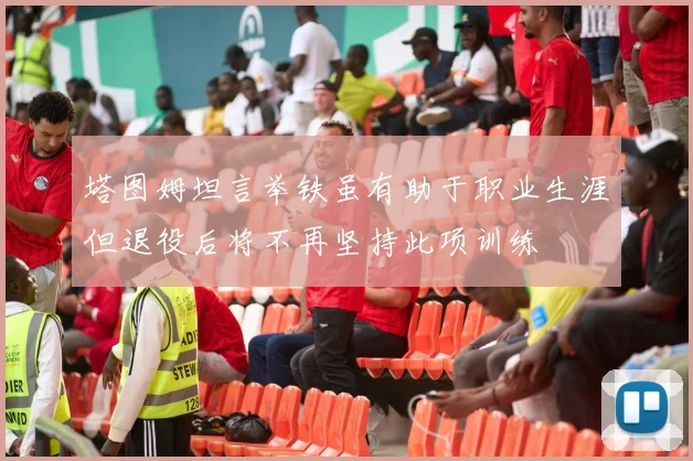 塔图姆坦言举铁虽有助于职业生涯但退役后将不再坚持此项训练