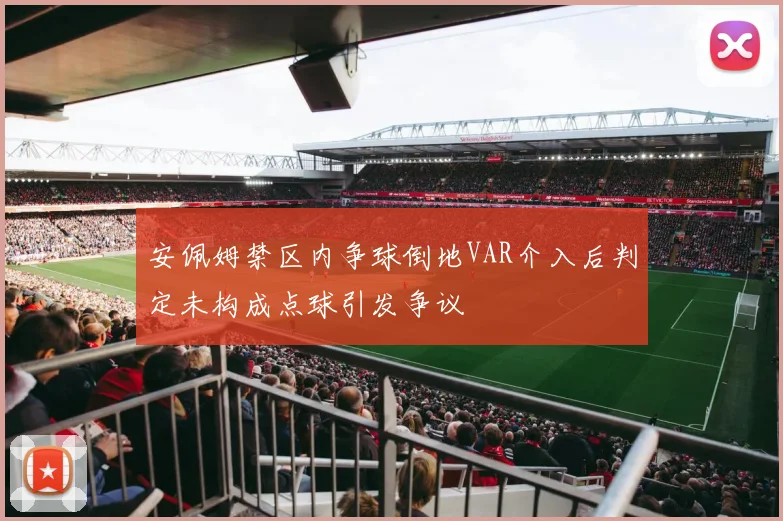 安佩姆禁区内争球倒地VAR介入后判定未构成点球引发争议