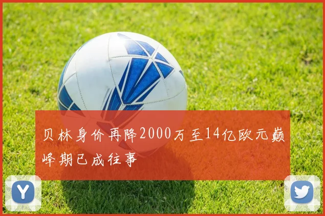 贝林身价再降2000万至14亿欧元巅峰期已成往事