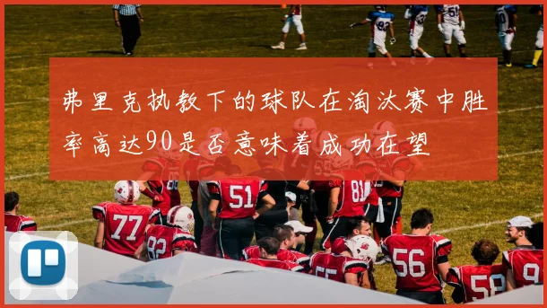 弗里克执教下的球队在淘汰赛中胜率高达90是否意味着成功在望