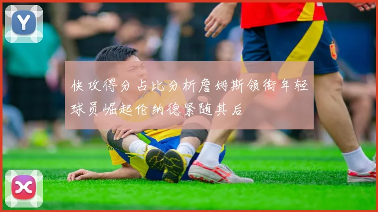 快攻得分占比分析詹姆斯领衔年轻球员崛起伦纳德紧随其后