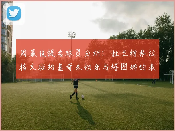 周最佳提名球员分析：杜兰特弗拉格文班约基奇米切尔与塔图姆的表现对比