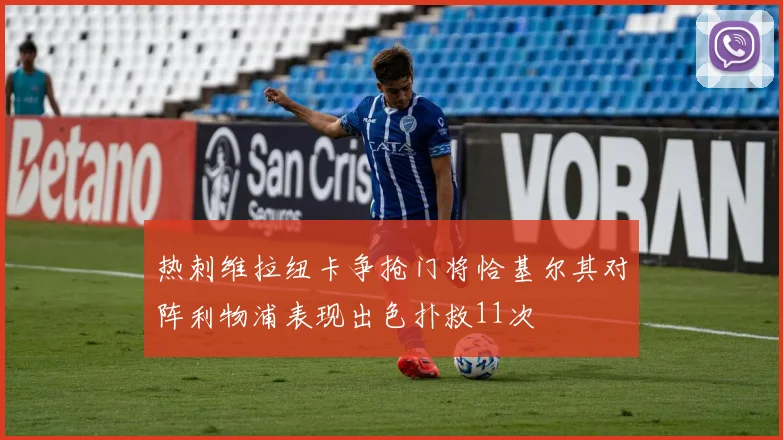 热刺维拉纽卡争抢门将恰基尔其对阵利物浦表现出色扑救11次