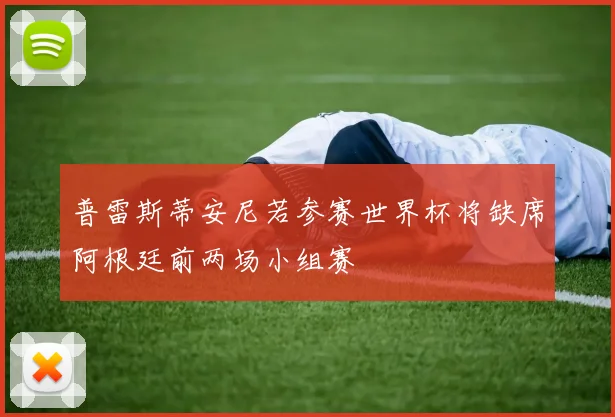 普雷斯蒂安尼若参赛世界杯将缺席阿根廷前两场小组赛