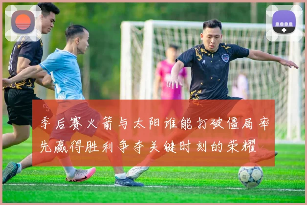 季后赛火箭与太阳谁能打破僵局率先赢得胜利争夺关键时刻的荣耀