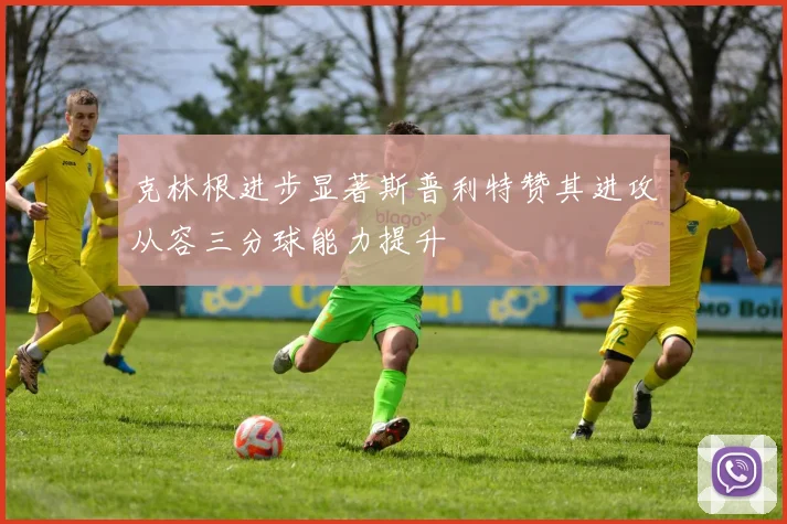 克林根进步显著斯普利特赞其进攻从容三分球能力提升