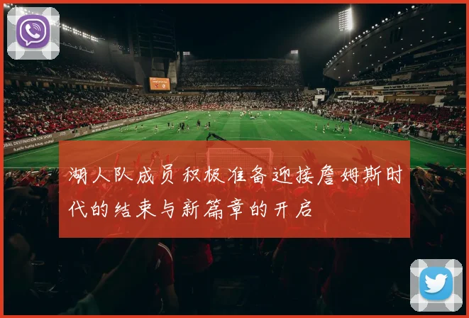 湖人队成员积极准备迎接詹姆斯时代的结束与新篇章的开启