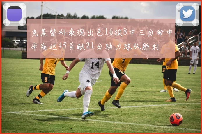 克莱替补表现出色16投8中三分命中率高达45贡献21分助力球队胜利