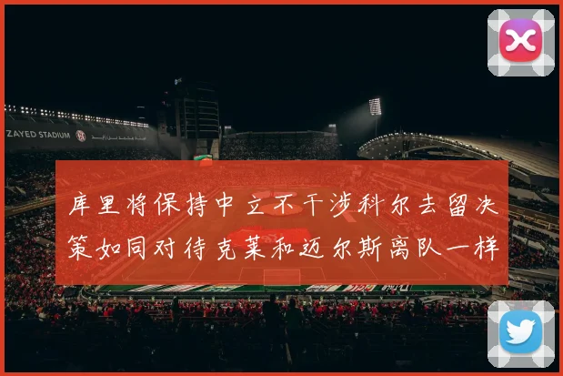 库里将保持中立不干涉科尔去留决策如同对待克莱和迈尔斯离队一样